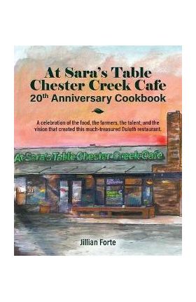 At Sara's Table Chester Creek Cafe 20th Anniversary Cookbook: A celebration of the food, the farmers, the talent and the vision that created this much - Jillian M. Forte