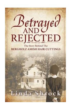 Betrayed and Rejected: The Story Behind The Bergholz Amish Hair Cuttings - Linda Shrock