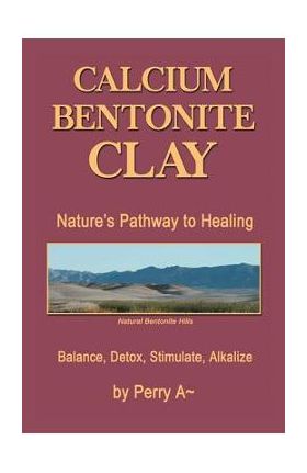 Calcium Bentonite Clay: Nature's Pathway to Healing Balance, Detox, Stimulate, Alkalize - Perry A. Arledge