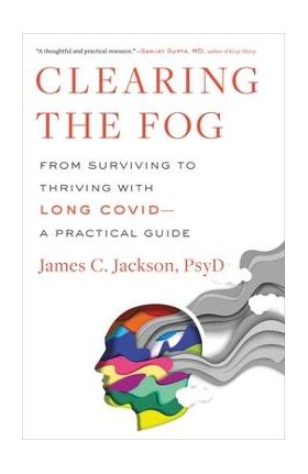 Clearing the Fog: From Surviving to Thriving with Long Covid--A Practical Guide - James C. Jackson