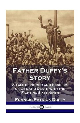 Father Duffy's Story: A Tale of Humor and Heroism, of Life and Death with the Fighting Sixty-Ninth - Francis Patrick Duffy