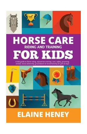 Horse Care, Riding & Training for Kids age 6 to 11 - A kids guide to horse riding, equestrian training, care, safety, grooming, breeds, horse ownershi - Elaine Heney