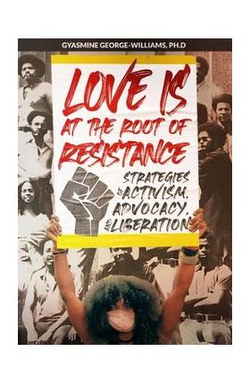 Love Is at the Root of Resistance: Strategies of Activism, Advocacy, and Liberation - Gyasmine George-williams