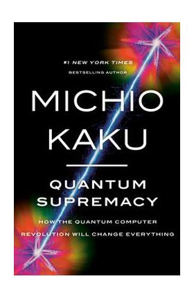 Quantum Supremacy: How the Quantum Computer Revolution Will Change Everything - Michio Kaku