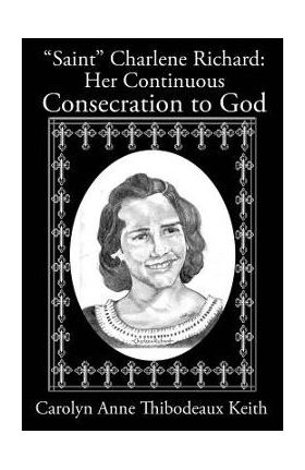 Saint Charlene Richard: Her Continuous Consecration to God - Carolyn Anne Thibodeaux Keith