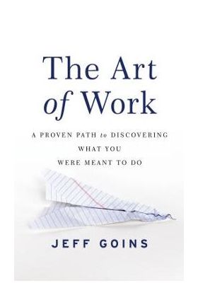 The Art of Work: A Proven Path to Discovering What You Were Meant to Do - Jeff Goins