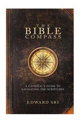The Bible Compass: A Catholic's Guide to Navigating the Scriptures - Edward Sri