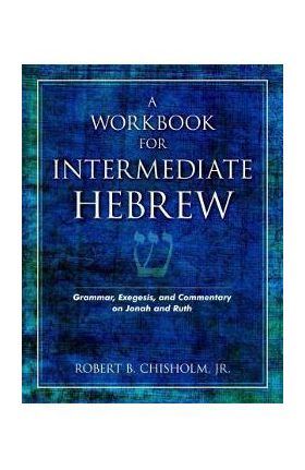 A Workbook for Intermediate Hebrew: Grammar, Exegesis, and Commentary on Jonah and Ruth - Robert B. Chisholm