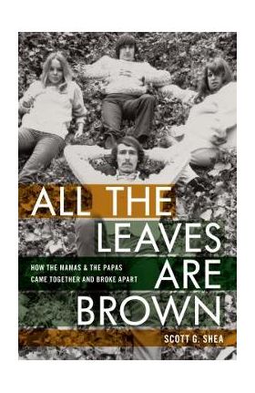 All the Leaves Are Brown: How the Mamas & the Papas Came Together and Broke Apart - Scott G. Shea