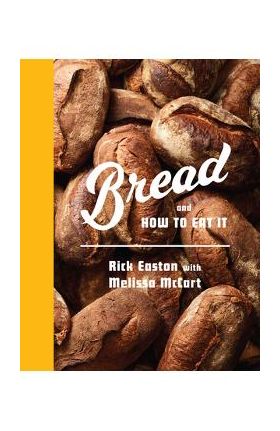 Bread and How to Eat It: A Cookbook - Rick Easton