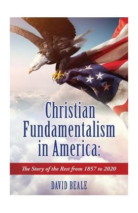 Christian Fundamentalism in America: The Story of the Rest from 1857 to 2020 - David Beale