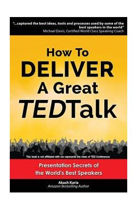 How to Deliver a Great TED Talk: Presentation Secrets of the World's Best Speakers - Akash Karia