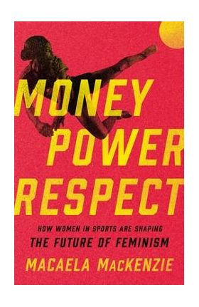 Money, Power, Respect: How Women in Sports Are Shaping the Future of Feminism - Macaela Mackenzie