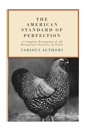The American Standard of Perfection - A Complete Description of all Recognized Varieties of Fowls - Various