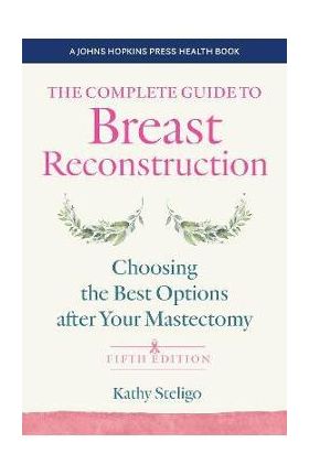 The Complete Guide to Breast Reconstruction: Choosing the Best Options After Your Mastectomy - Kathy Steligo