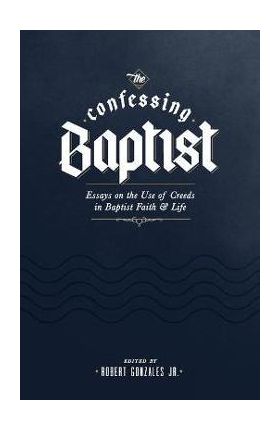 The Confessing Baptist: Essays on the Use of Creeds in Baptist Faith and Life - Robert Gonzales