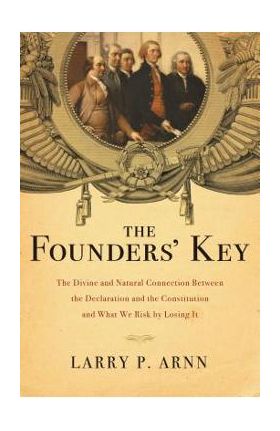 The Founders' Key: The Divine and Natural Connection Between the Declaration and the Constitution and What We Risk by Losing It - Larry Arnn