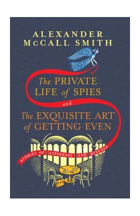 The Private Life of Spies and the Exquisite Art of Getting Even: Stories - Alexander Mccall Smith