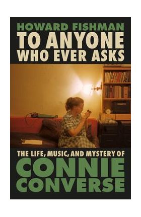 To Anyone Who Ever Asks: The Life, Music, and Mystery of Connie Converse - Howard Fishman