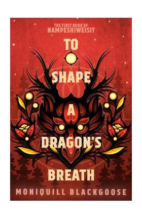 To Shape a Dragon's Breath: The First Book of Nampeshiweisit - Moniquill Blackgoose