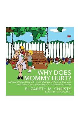 Why Does Mommy Hurt?: Helping Children Cope with the Challenges of Having a Caregiver with Chronic Pain, Fibromyalgia, or Autoimmune Disease - Elizabeth M. Christy