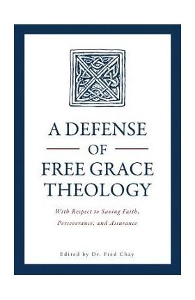 A Defense of Free Grace Theology: With Respect to Saving Faith, Perseverance, and Assurance - Fred Chay