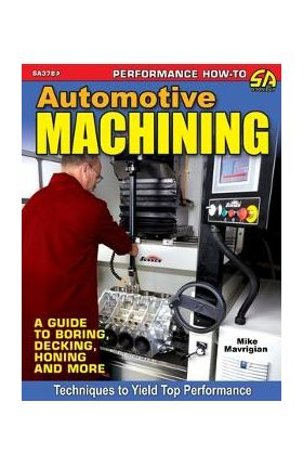 Automotive Machining: A Guide to Boring, Decking, Honing & More - Mike Mavrigian