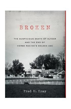 Broken: The Suspicious Death of Alydar and the End of Horse Racing's Golden Age - Fred M. Kray