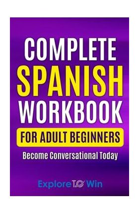 Complete Spanish Workbook For Adult Beginners: Essential Spanish Words And Phrases You Must Know - Explore To Win