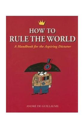 How to Rule the World: A Handbook for the Aspiring Dictator - Andre De Guillaume