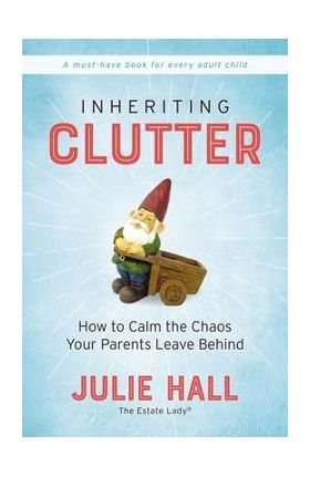 Inheriting Clutter: How to Calm the Chaos Your Parents Leave Behind - Julie Hall