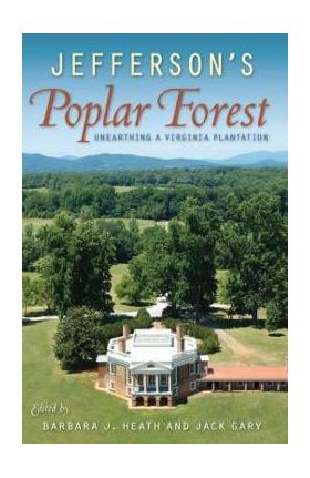 Jefferson's Poplar Forest: Unearthing a Virginia Plantation - Barbara J. Heath