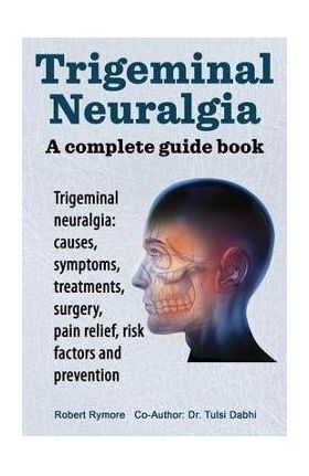 Trigeminal neuralgia: a complete guide book. Trigeminal neuralgia: causes, symptoms, treatments, surgery, - Robert Rymore