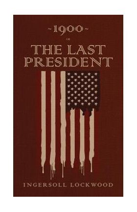 1900 or, The Last President: The Original 1896 Edition - Ingersoll Lockwood