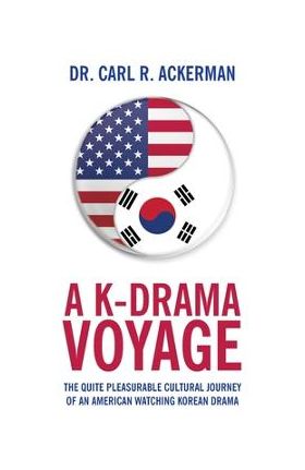 A K-Drama Voyage: The Quite Pleasurable Cultural Journey of an American Watching Korean Drama - Carl R. Ackerman