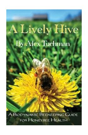 A Lively Hive, A Biodynamic Beekeeping Guide for Honeybee Health: A Biodynamic Beekeeping Guide for Honeybee Health - Alex Tuchman