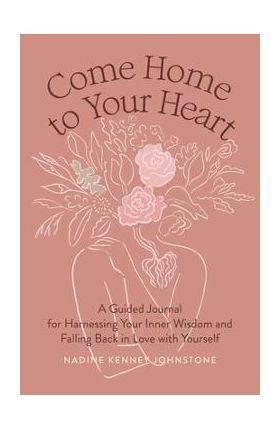 Come Home to Your Heart: A Guided Journal for Harnessing Your Inner Wisdom and Falling Back in Love with Yourself - Nadine Kenney Johnstone