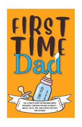 First Time Dad: The Ultimate Guide for New Dads about Pregnancy Preparation and Childbirth - Advice, Facts, Tips, and Stories for Firs - Lyon Tyler