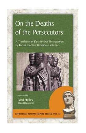 On the Deaths of the Persecutors: A Translation of De Mortibus Persecutorum by Lucius Caecilius Firmianus Lactantius - Lucius Caecilius Firmianus Lactantius