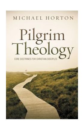 Pilgrim Theology: Core Doctrines for Christian Disciples - Michael Horton