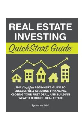 Real Estate Investing QuickStart Guide: The Simplified Beginner's Guide to Successfully Securing Financing, Closing Your First Deal, and Building Weal - Symon He