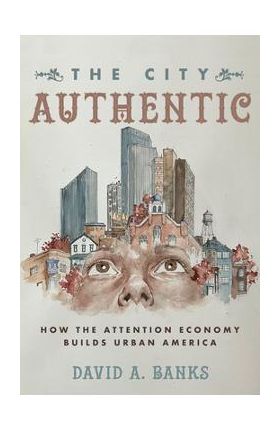 The City Authentic: How the Attention Economy Builds Urban America - David A. Banks