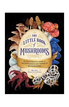 The Little Book of Mushrooms: An Illustrated Guide to the Extraordinary Power of Mushrooms - Alex Dorr