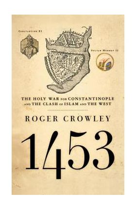 1453: The Holy War for Constantinople and the Clash of Islam and the West - Roger Crowley