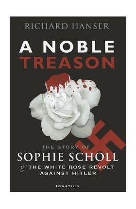 A Noble Treason: The Story of Sophie Scholl and the White Rose Revolt Against Hitler Vs the Revolt of the Munich Students Against Hitle - Richard Hanser