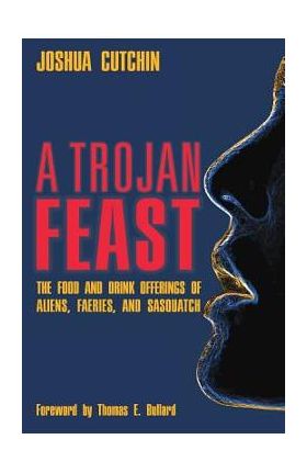 A Trojan Feast: The Food and Drink Offerings of Aliens, Faeries, and Sasquatch - Joshua Cutchin