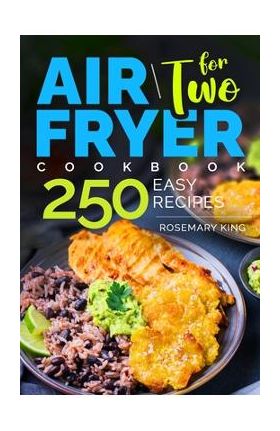 Air Fryer Cookbook for Two: 250 Easy Recipes.: Simple and Tasty Air Fryer Cooking for Beginners and Pros - Rosemary King