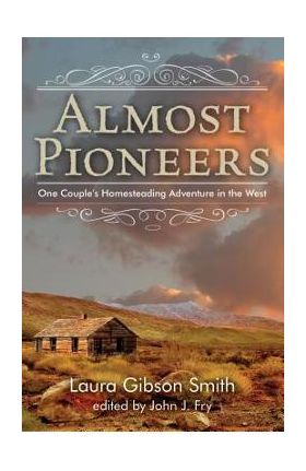 Almost Pioneers: One Couple's Homesteading Adventure In The West - John Fry