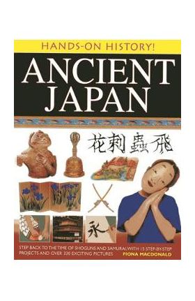 Ancient Japan: Step Back to the Time of Shoguns and Samurai, with 15 Step-By-Step Projects and Over 330 Exciting Pictures - Fiona Macdonald