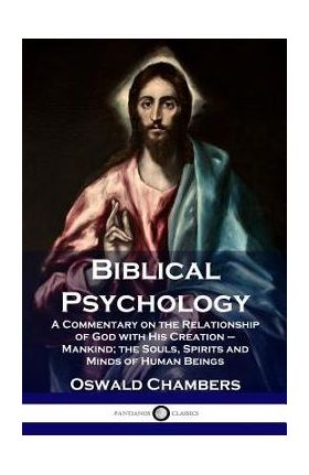 Biblical Psychology: A Commentary on the Relationship of God with His Creation - Mankind; the Souls, Spirits and Minds of Human Beings - Oswald Chambers